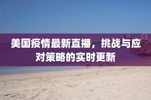 美国疫情最新直播，挑战与应对策略的实时更新