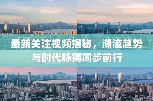 最新关注视频揭秘，潮流趋势与时代脉搏同步前行