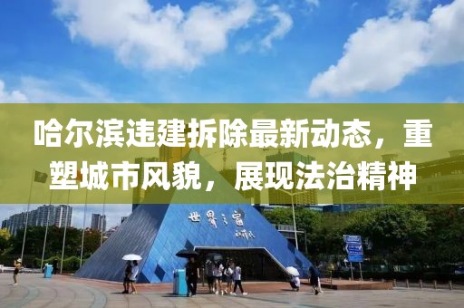 哈尔滨违建拆除最新动态，重塑城市风貌，展现法治精神