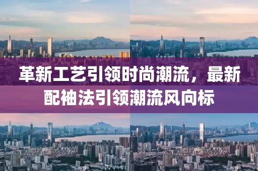 革新工艺引领时尚潮流，最新配袖法引领潮流风向标