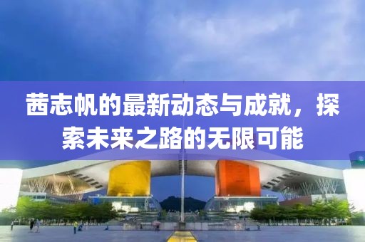 茜志帆的最新动态与成就，探索未来之路的无限可能