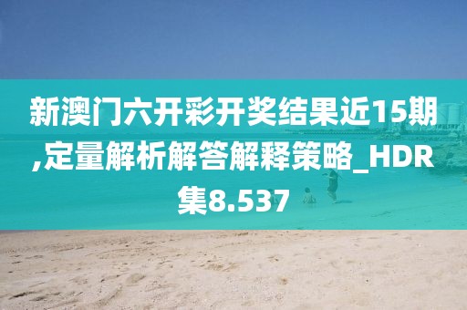 新澳门六开彩开奖结果近15期,定量解析解答解释策略_HDR集8.537