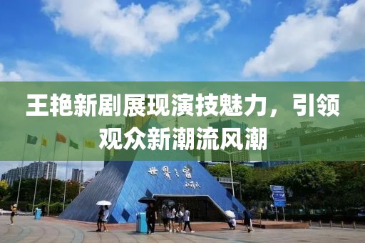 王艳新剧展现演技魅力，引领观众新潮流风潮