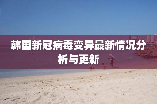 韩国新冠病毒变异最新情况分析与更新