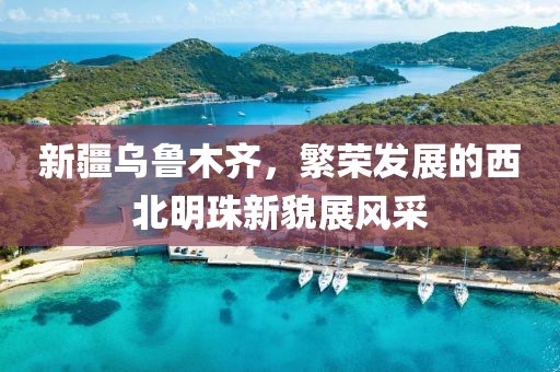 新疆乌鲁木齐，繁荣发展的西北明珠新貌展风采