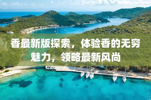 香最新版探索，体验香的无穷魅力，领略最新风尚