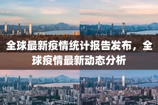 全球最新疫情统计报告发布，全球疫情最新动态分析