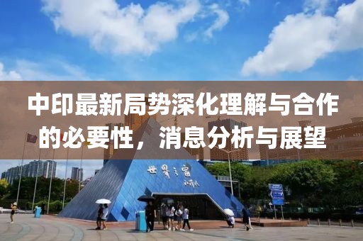 中印最新局势深化理解与合作的必要性，消息分析与展望