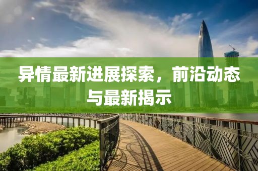 异情最新进展探索，前沿动态与最新揭示