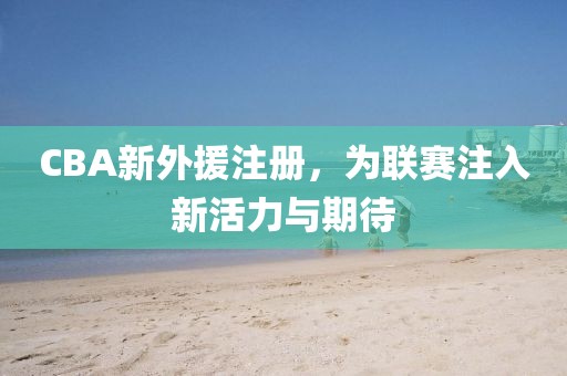 CBA新外援注册，为联赛注入新活力与期待