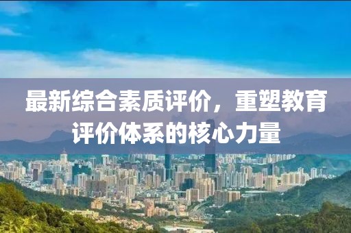 最新综合素质评价，重塑教育评价体系的核心力量