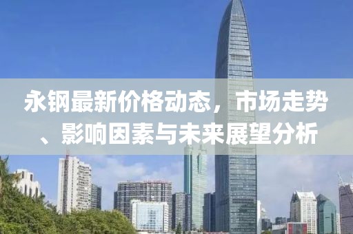 永钢最新价格动态，市场走势、影响因素与未来展望分析