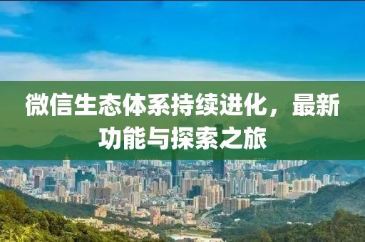 微信生态体系持续进化，最新功能与探索之旅