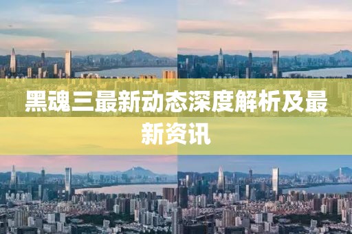 黑魂三最新动态深度解析及最新资讯