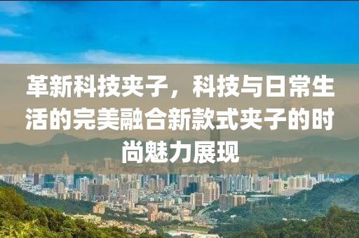 革新科技夹子，科技与日常生活的完美融合新款式夹子的时尚魅力展现