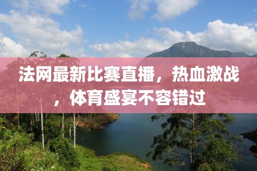 法网最新比赛直播，热血激战，体育盛宴不容错过