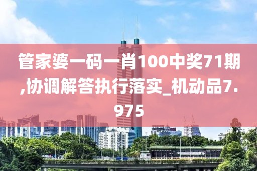 管家婆一码一肖100中奖71期,协调解答执行落实_机动品7.975