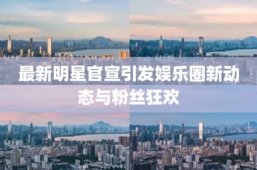 最新明星官宣引发娱乐圈新动态与粉丝狂欢