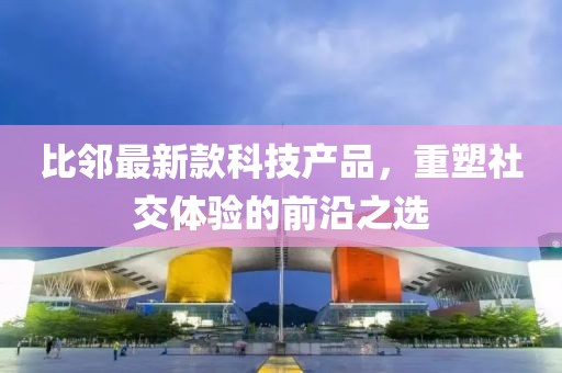 比邻最新款科技产品，重塑社交体验的前沿之选