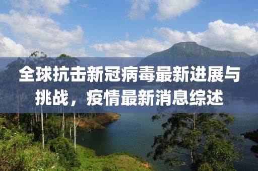 全球抗击新冠病毒最新进展与挑战，疫情最新消息综述
