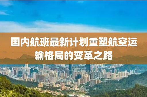 国内航班最新计划重塑航空运输格局的变革之路