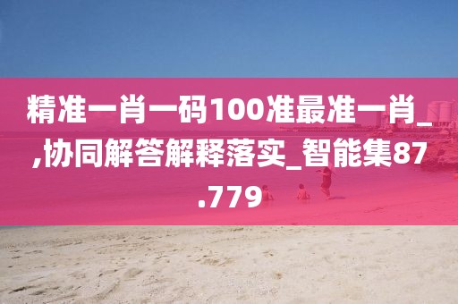 精准一肖一码100准最准一肖_,协同解答解释落实_智能集87.779