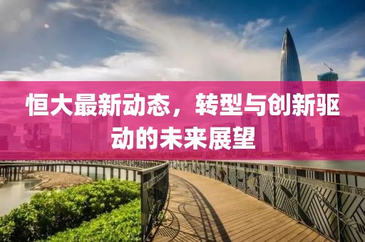 恒大最新动态，转型与创新驱动的未来展望