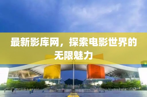 最新影库网，探索电影世界的无限魅力