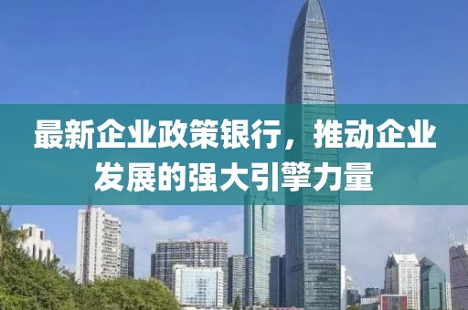 最新企业政策银行，推动企业发展的强大引擎力量