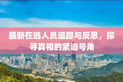 最新在逃人员追踪与反思，探寻真相的紧迫号角