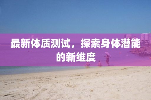 最新体质测试，探索身体潜能的新维度