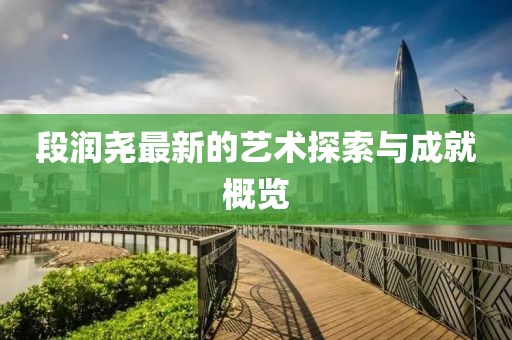 段润尧最新的艺术探索与成就概览