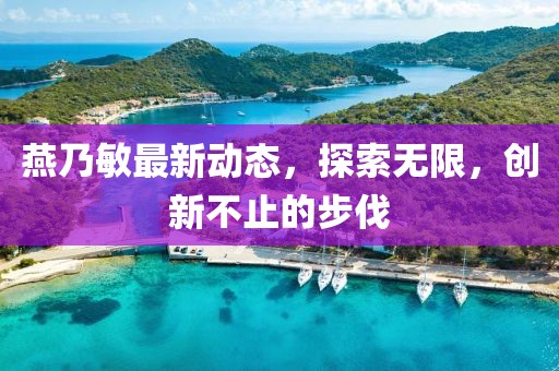 燕乃敏最新动态，探索无限，创新不止的步伐