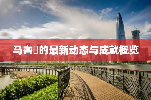 马睿菈的最新动态与成就概览