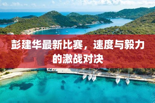 彭建华最新比赛，速度与毅力的激战对决