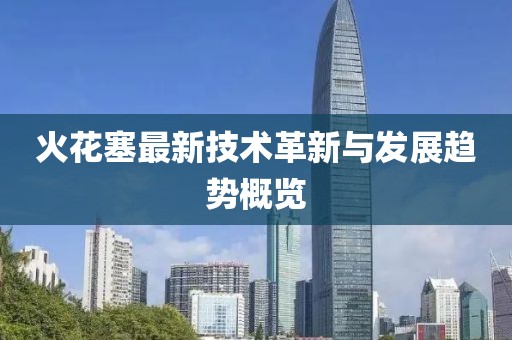 火花塞最新技术革新与发展趋势概览