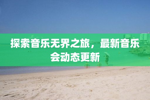 探索音乐无界之旅，最新音乐会动态更新