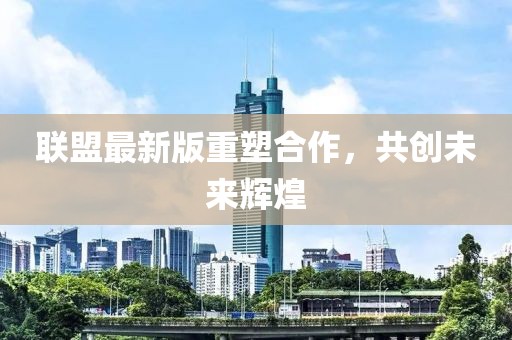 联盟最新版重塑合作，共创未来辉煌