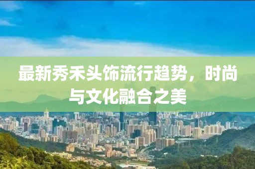 最新秀禾头饰流行趋势，时尚与文化融合之美