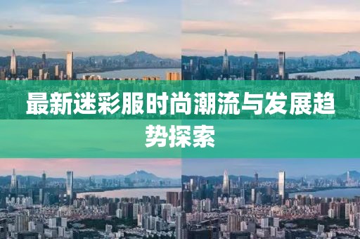 最新迷彩服时尚潮流与发展趋势探索