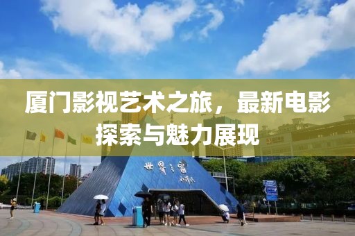 厦门影视艺术之旅，最新电影探索与魅力展现