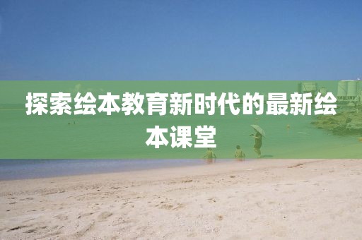 探索绘本教育新时代的最新绘本课堂