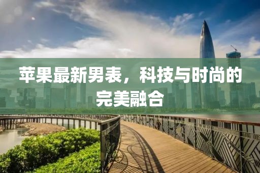 苹果最新男表，科技与时尚的完美融合