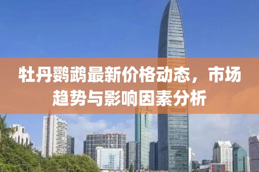 牡丹鹦鹉最新价格动态，市场趋势与影响因素分析