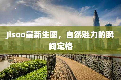Jisoo最新生图，自然魅力的瞬间定格