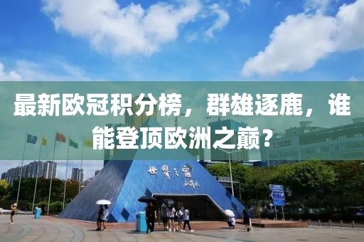 最新欧冠积分榜，群雄逐鹿，谁能登顶欧洲之巅？