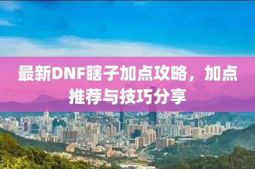 最新DNF瞎子加点攻略，加点推荐与技巧分享
