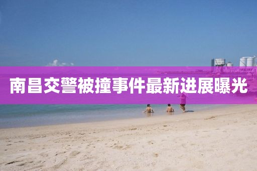 南昌交警被撞事件最新进展曝光