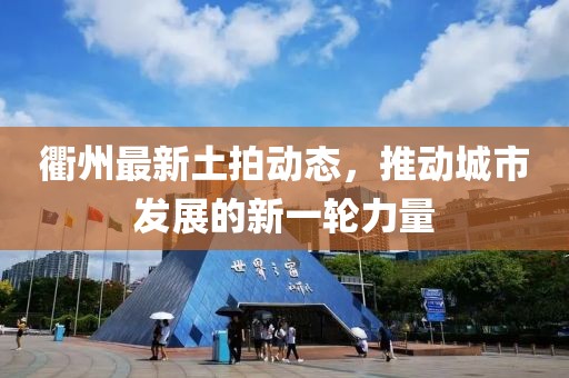 衢州最新土拍动态，推动城市发展的新一轮力量