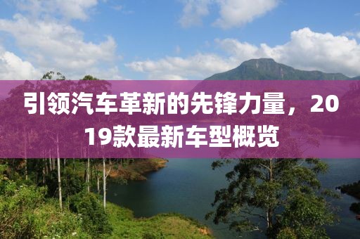 引领汽车革新的先锋力量，2019款最新车型概览